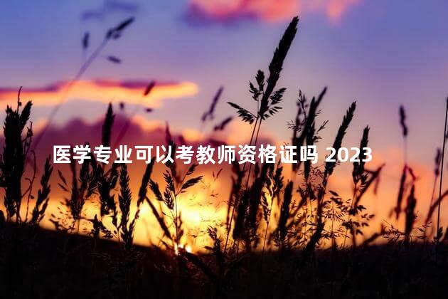 医学专业可以考教师资格证吗 2023年限制非师范生报考教师证